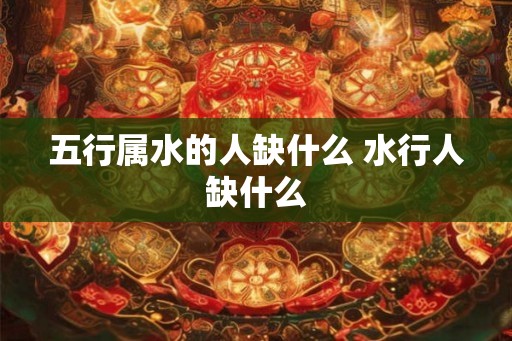 五行属水的人缺什么 水行人缺什么