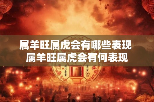 属羊旺属虎会有哪些表现 属羊旺属虎会有何表现