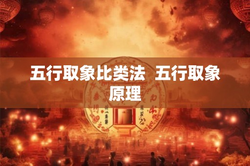 五行取象比类法 五行取象原理 五行取象比类法 五行取象原理