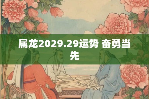 属龙2029.29运势 奋勇当先