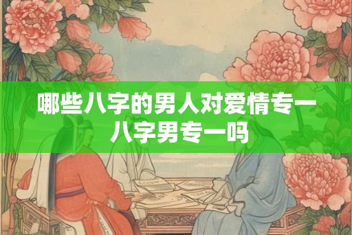 哪些八字的男人对爱情专一 八字男专一吗 哪些八字的男人对爱情专一 八字男专一吗