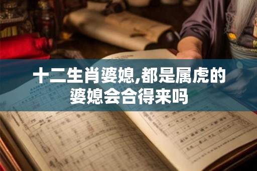 十二生肖婆媳,都是属虎的婆媳会合得来吗