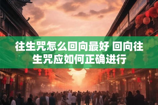 往生咒怎么回向最好 回向往生咒应如何正确进行