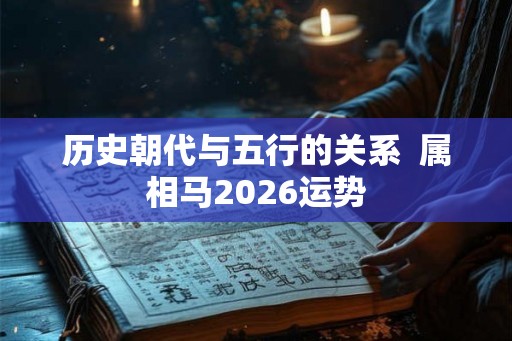 历史朝代与五行的关系  属相马2026运势
