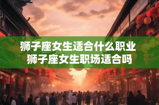 狮子座女生适合什么职业 狮子座女生职场适合吗