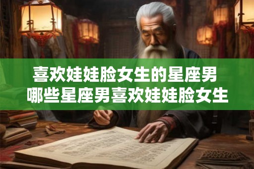 喜欢娃娃脸女生的星座男 哪些星座男喜欢娃娃脸女生