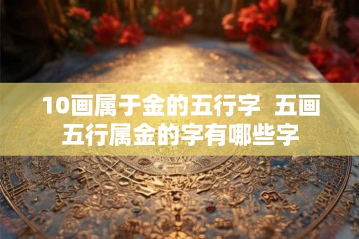 10画属于金的五行字  五画五行属金的字有哪些字
