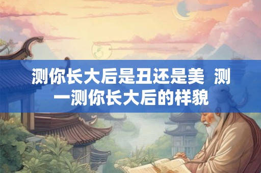 测你长大后是丑还是美  测一测你长大后的样貌