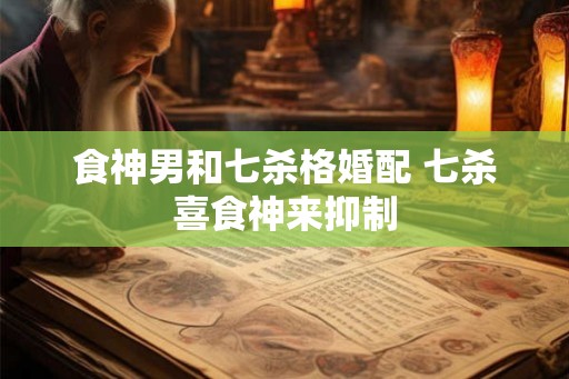 食神男和七杀格婚配 七杀喜食神来抑制