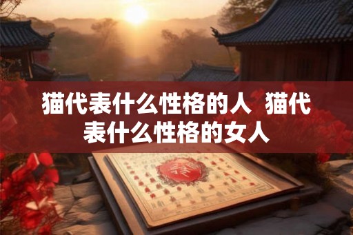 猫代表什么性格的人  猫代表什么性格的女人