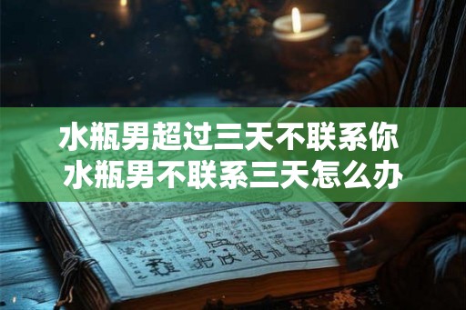 水瓶男超过三天不联系你 水瓶男不联系三天怎么办