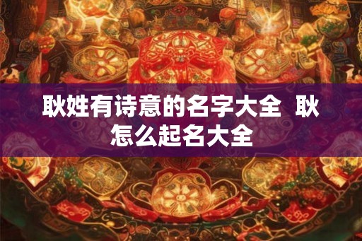 耿姓有诗意的名字大全  耿怎么起名大全