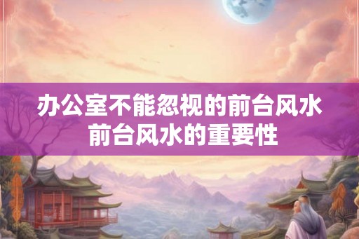 办公室不能忽视的前台风水 前台风水的重要性