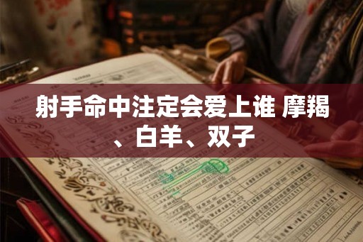 射手命中注定会爱上谁 摩羯、白羊、双子 射手命中注定会爱上谁 摩羯、白羊、双子