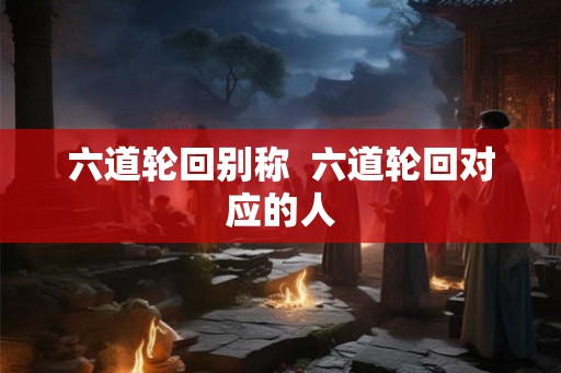 六道轮回别称 六道轮回对应的人 六道轮回别称 六道轮回对应的人