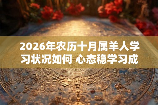 2026年农历十月属羊人学习状况如何 心态稳学习成绩不错 2026年农历十月属羊人学习状况如何 心态稳学习成绩不错