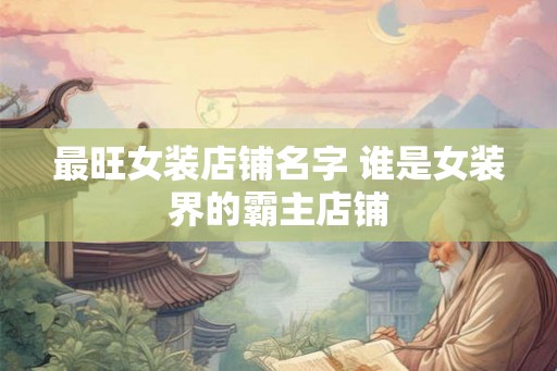 最旺女装店铺名字 谁是女装界的霸主店铺