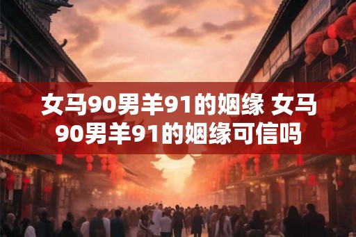 女马90男羊91的姻缘 女马90男羊91的姻缘可信吗