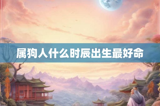 属狗人什么时辰出生最好命