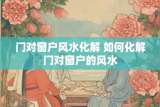 门对窗户风水化解 如何化解门对窗户的风水