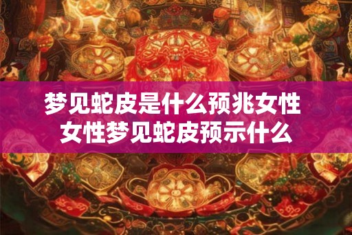 梦见蛇皮是什么预兆女性 女性梦见蛇皮预示什么 梦见蛇皮是什么预兆女性 女性梦见蛇皮预示什么