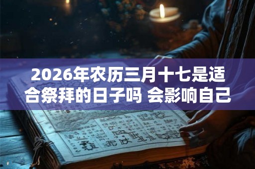 2026年农历三月十七是适合祭拜的日子吗 会影响自己的运程吗