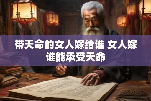 带天命的女人嫁给谁 女人嫁谁能承受天命
