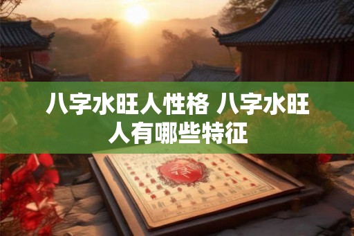 八字水旺人性格 八字水旺人有哪些特征 八字水旺人性格 八字水旺人有哪些特征
