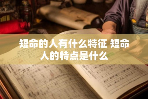短命的人有什么特征 短命人的特点是什么