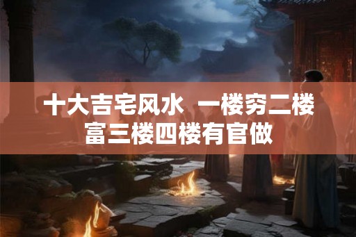 十大吉宅风水  一楼穷二楼富三楼四楼有官做