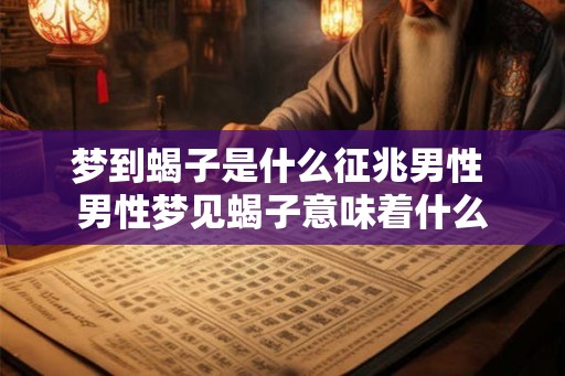 梦到蝎子是什么征兆男性 男性梦见蝎子意味着什么