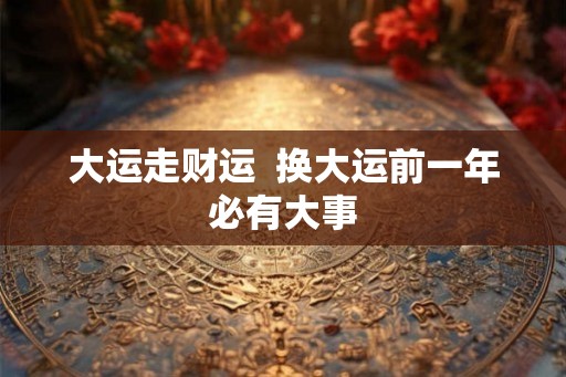 大运走财运  换大运前一年必有大事