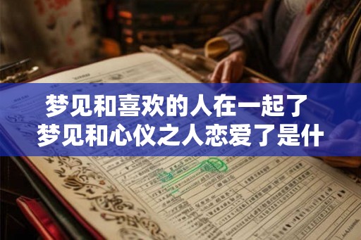 梦见和喜欢的人在一起了 梦见和心仪之人恋爱了是什么意思 梦见和喜欢的人在一起了 梦见和心仪之人恋爱了是什么意思