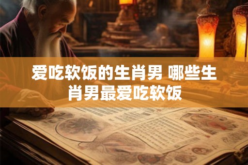 爱吃软饭的生肖男 哪些生肖男最爱吃软饭