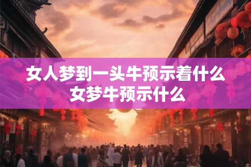 女人梦到一头牛预示着什么 女梦牛预示什么