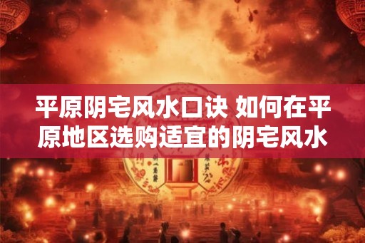 平原阴宅风水口诀 如何在平原地区选购适宜的阴宅风水