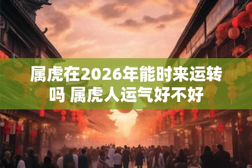 属虎在2026年能时来运转吗 属虎人运气好不好 属虎在2026年能时来运转吗 属虎人运气好不好