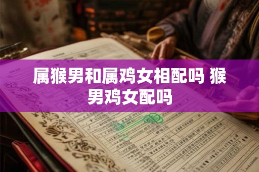 属猴男和属鸡女相配吗 猴男鸡女配吗