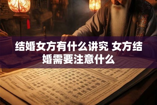 结婚女方有什么讲究 女方结婚需要注意什么 结婚女方有什么讲究 女方结婚需要注意什么