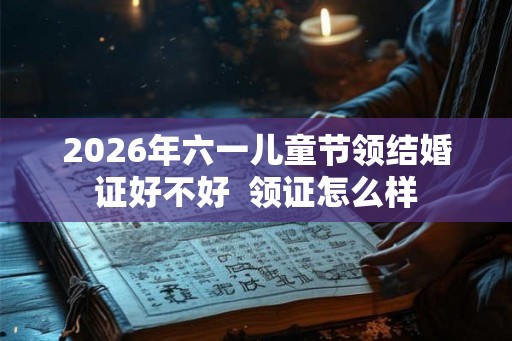 2026年六一儿童节领结婚证好不好  领证怎么样