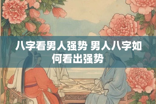 八字看男人强势 男人八字如何看出强势