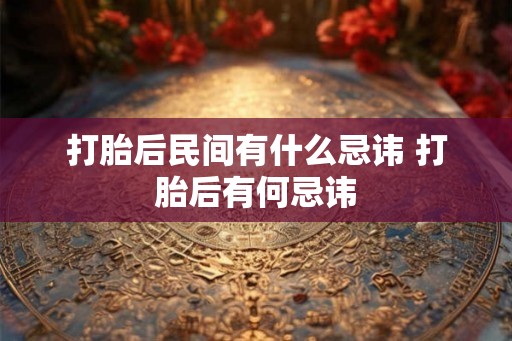 打胎后民间有什么忌讳 打胎后有何忌讳
