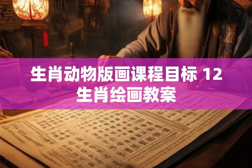 生肖动物版画课程目标 12生肖绘画教案 生肖动物版画课程目标 12生肖绘画教案
