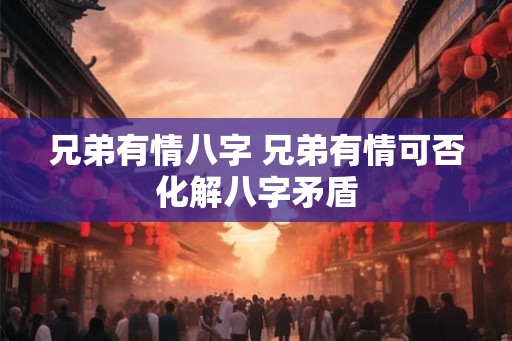兄弟有情八字 兄弟有情可否化解八字矛盾