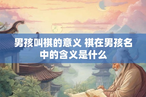 男孩叫祺的意义 祺在男孩名中的含义是什么