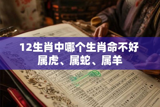 12生肖中哪个生肖命不好 属虎、属蛇、属羊 12生肖中哪个生肖命不好 属虎、属蛇、属羊