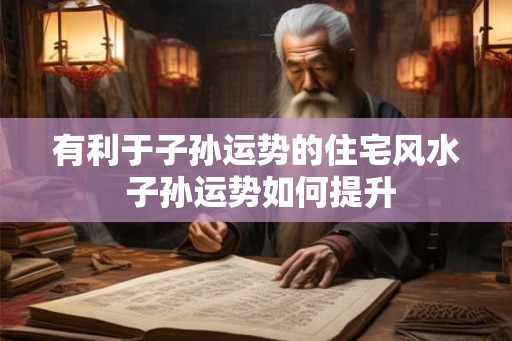 有利于子孙运势的住宅风水 子孙运势如何提升