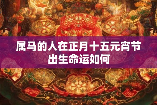 属马的人在正月十五元宵节出生命运如何 属马的人在正月十五元宵节出生命运如何
