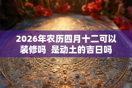 2026年农历四月十二可以装修吗  是动土的吉日吗