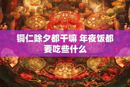 铜仁除夕都干嘛 年夜饭都要吃些什么